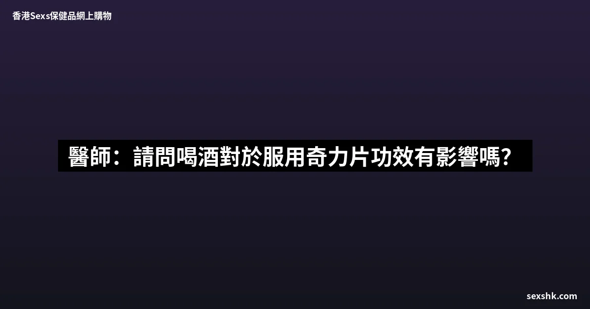 醫師:請問喝酒對於服用奇力片功效有影響嗎? 1 sexshk batch 1706