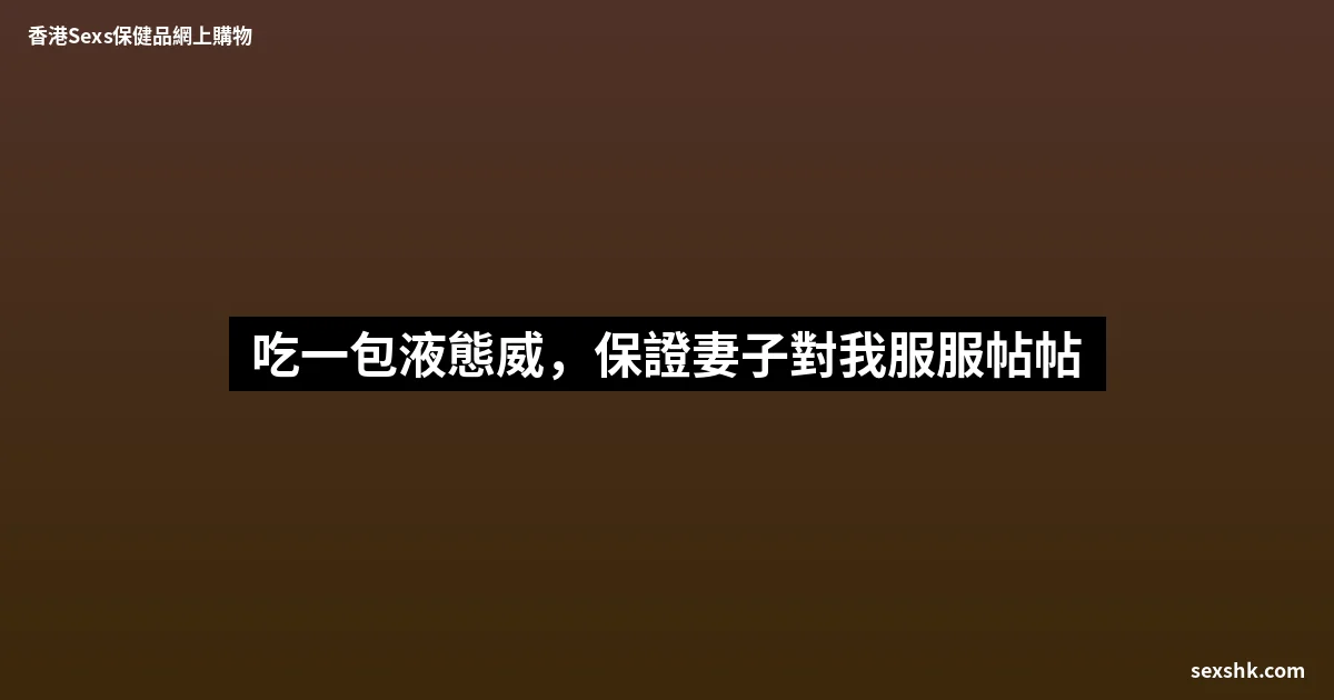 吃一包液態威,保證妻子對我服服帖帖 4 sexshk batch 1745