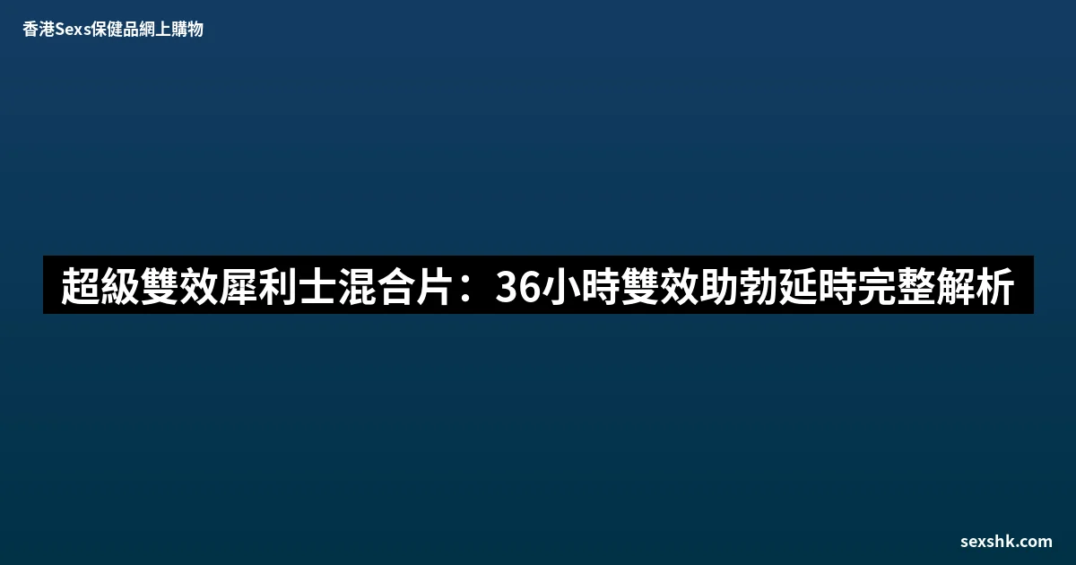 超級雙效犀利士混合片:36小時雙效助勃延時完整解析 8 sexshk batch 1764