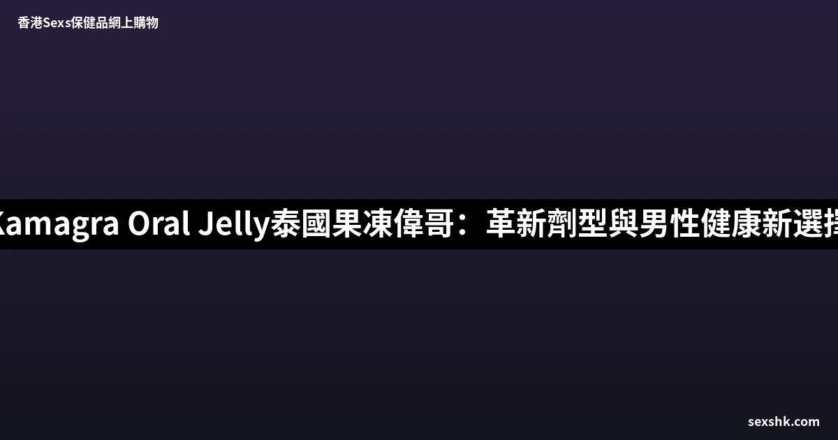 Kamagra Oral Jelly泰國果凍偉哥:革新劑型與男性健康新選擇 7 sexshk batch 1767