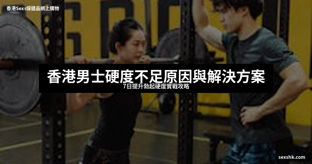香港男士硬度不足原因與解決方案|7日提升勃起硬度實戰攻略 9 sexshk cover 2162 1