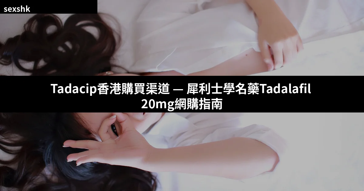 Tadacip香港購買渠道 — 犀利士學名藥Tadalafil 20mg完整購買指南 4 cover 4