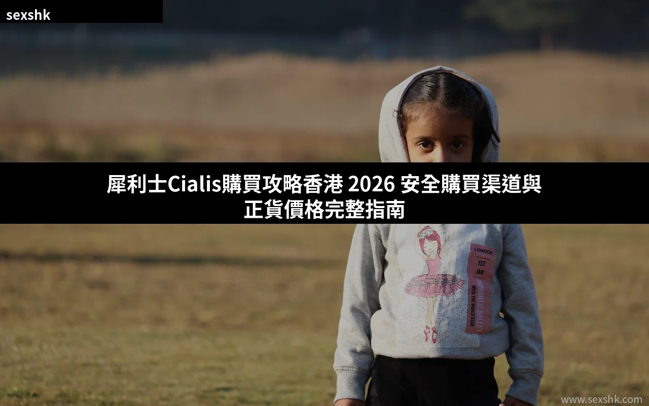 犀利士Cialis購買攻略香港 2026 安全購買渠道與正貨價格完整指南 6 cover 7