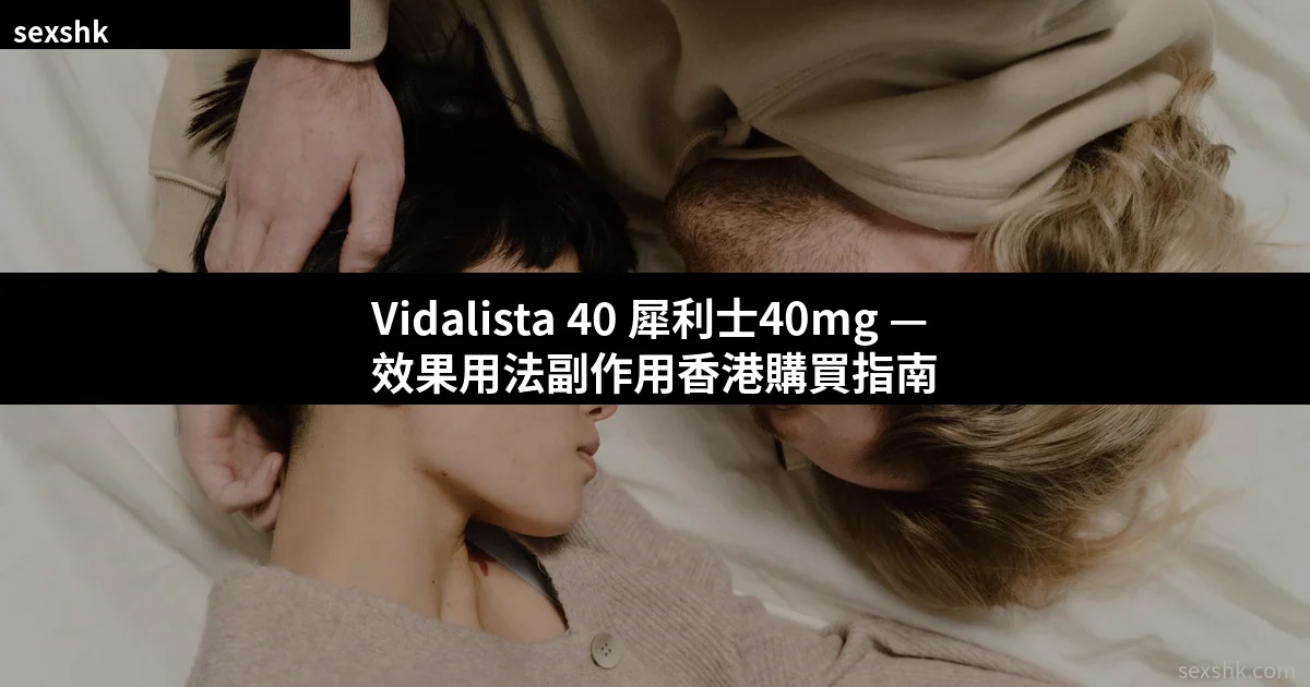 Vidalista 40 犀利士40mg完整指南:效果、用法、副作用及香港購買須知 1 sexshk cover 13