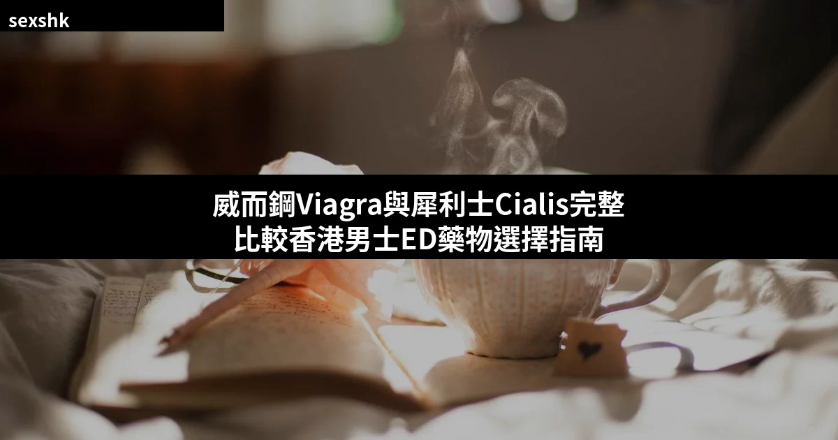 威而鋼Viagra與犀利士Cialis完整比較:香港男士ED藥物選擇指南 6 威而鋼Viagra與犀利士Cialis比較香港男士ED藥物選擇指南